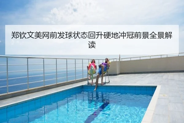 郑钦文美网前发球状态回升硬地冲冠前景全景解读