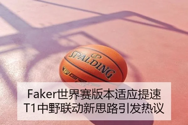 Faker世界赛版本适应提速T1中野联动新思路引发热议